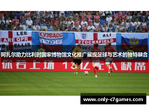 阿扎尔助力比利时国家博物馆文化推广展现足球与艺术的独特融合 阿扎尔助力比利时国家博物馆文化推广展现足球与艺术的独特融合