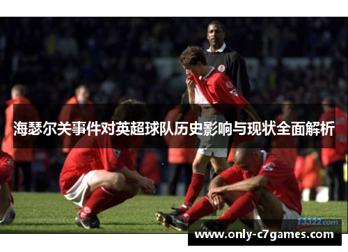 海瑟尔关事件对英超球队历史影响与现状全面解析 海瑟尔关事件对英超球队历史影响与现状全面解析